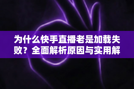 为什么快手直播老是加载失败？全面解析原因与实用解决方案指南