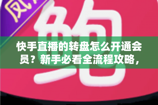 快手直播的转盘怎么开通会员?新手必看全流程攻略,轻松解锁直播间互动福利 快手直播的转盘怎么开通会员?新手必看全流程攻略,轻松解锁直播间互动福利