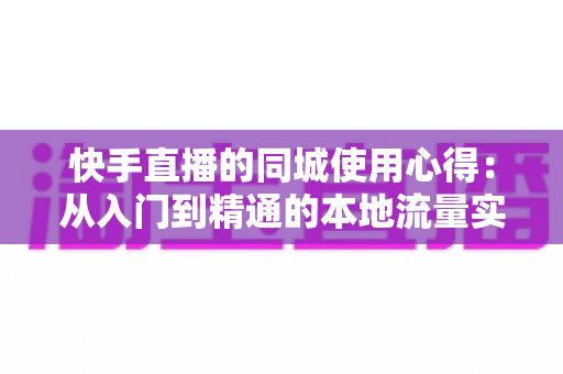 快手直播的同城使用心得：从入门到精通的本地流量实战全攻略