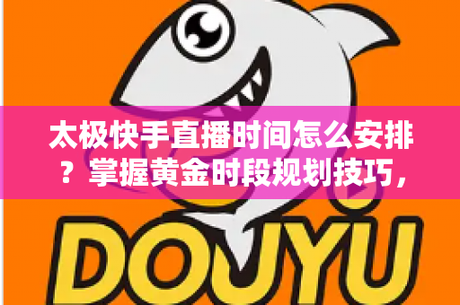 太极快手直播时间怎么安排？掌握黄金时段规划技巧，让太极教学直播间人气稳步提升