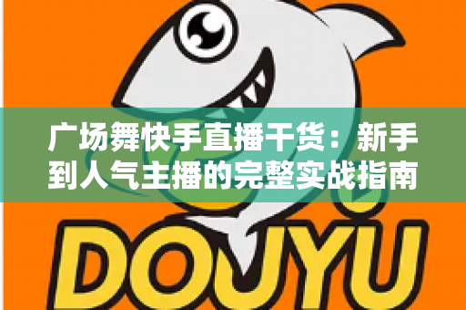 广场舞快手直播干货：新手到人气主播的完整实战指南