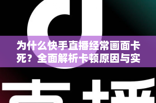 为什么快手直播经常画面卡死？全面解析卡顿原因与实用解决方案