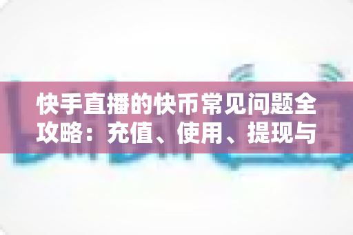 快手直播的快币常见问题全攻略：充值、使用、提现与安全一站式解答