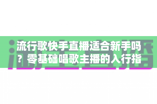 流行歌快手直播适合新手吗?零基础唱歌主播的入行指南与实战技巧 流行歌快手直播适合新手吗?零基础唱歌主播的入行指南与实战技巧