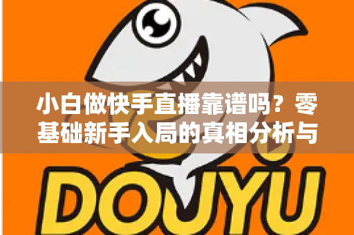 小白做快手直播靠谱吗？零基础新手入局的真相分析与实操指南