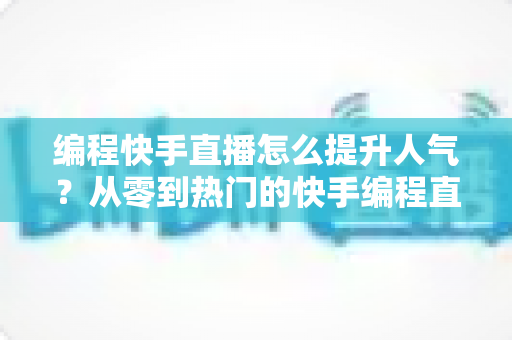 编程快手直播怎么提升人气？从零到热门的快手编程直播涨粉实战全攻略