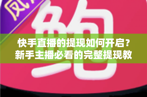 快手直播的提现如何开启？新手主播必看的完整提现教程与收益变现实操指南