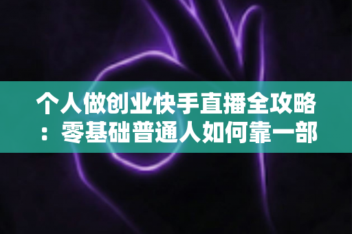 个人做创业快手直播全攻略:零基础普通人如何靠一部手机实现电商变现梦想 个人做创业快手直播全攻略:零基础普通人如何靠一部手机实现电商变现梦想