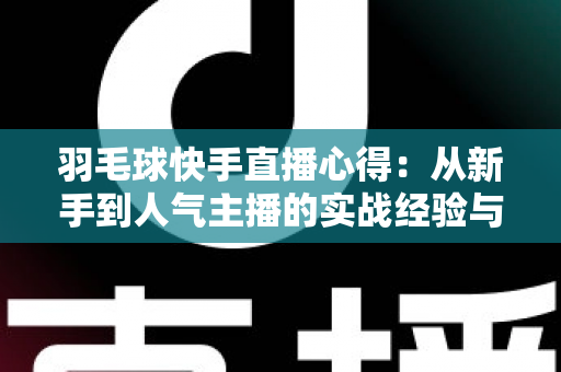 羽毛球快手直播心得：从新手到人气主播的实战经验与变现指南