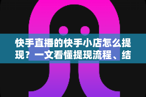 快手直播的快手小店怎么提现？一文看懂提现流程、结算规则与常见问题