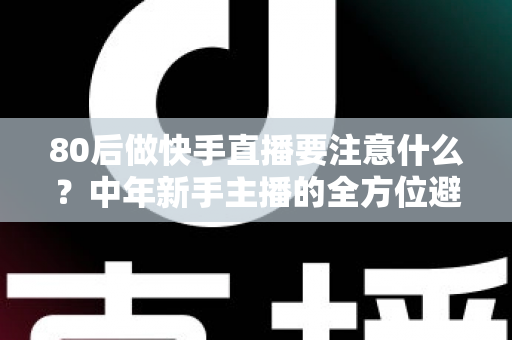 80后做快手直播要注意什么？中年新手主播的全方位避坑指南