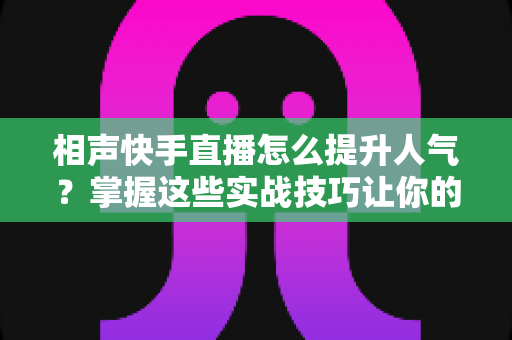相声快手直播怎么提升人气？掌握这些实战技巧让你的直播间人气翻倍