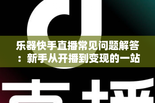 乐器快手直播常见问题解答:新手从开播到变现的一站式实用指南 乐器快手直播常见问题解答:新手从开播到变现的一站式实用指南