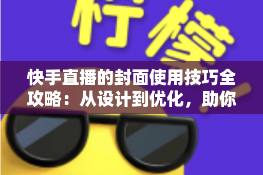 快手直播的封面使用技巧全攻略：从设计到优化，助你提升直播间点击率与人气