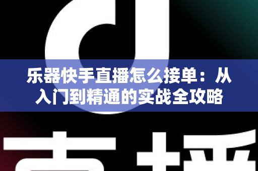 乐器快手直播怎么接单:从入门到精通的实战全攻略 乐器快手直播怎么接单:从入门到精通的实战全攻略