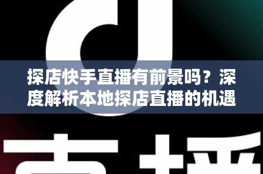 探店快手直播有前景吗？深度解析本地探店直播的机遇、挑战与变现路径