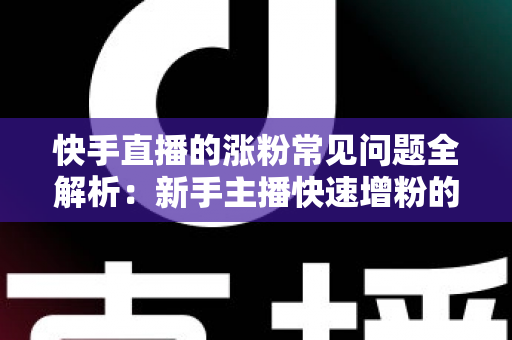 快手直播的涨粉常见问题全解析：新手主播快速增粉的实用指南