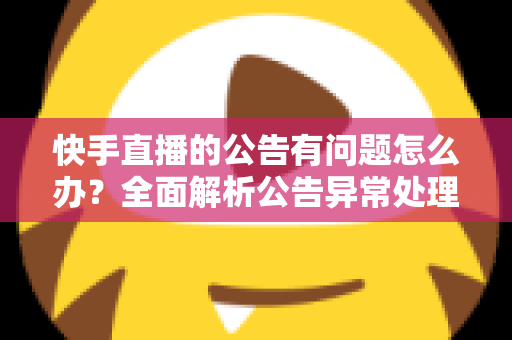快手直播的公告有问题怎么办？全面解析公告异常处理方法与实用解决方案