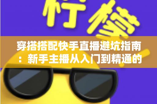 穿搭搭配快手直播避坑指南：新手主播从入门到精通的实用攻略全解析