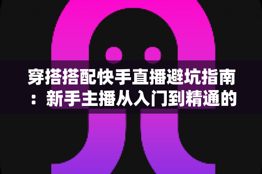 穿搭搭配快手直播避坑指南：新手主播从入门到精通的实用攻略全解析