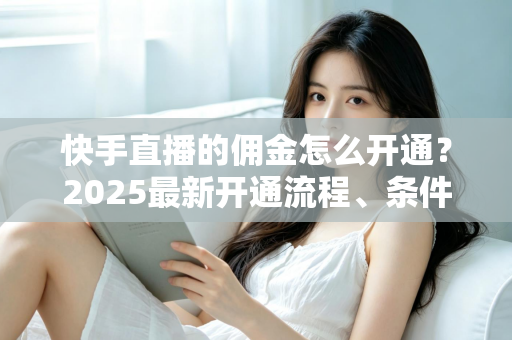 快手直播的佣金怎么开通？2025最新开通流程、条件与变现攻略全解析