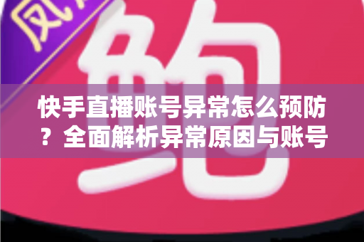 快手直播账号异常怎么预防？全面解析异常原因与账号安全防护实用指南