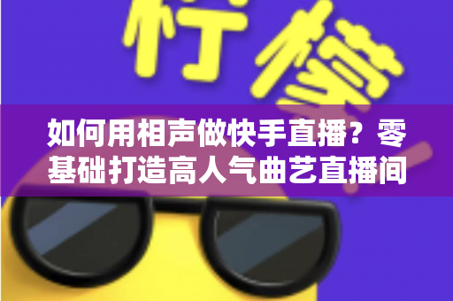 如何用相声做快手直播？零基础打造高人气曲艺直播间的实战全攻略