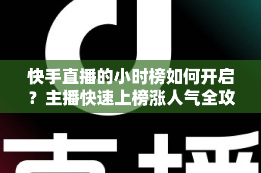 快手直播的小时榜如何开启?主播快速上榜涨人气全攻略 快手直播的小时榜如何开启?主播快速上榜涨人气全攻略