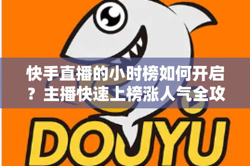 快手直播的小时榜如何开启？主播快速上榜涨人气全攻略