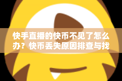 快手直播的快币不见了怎么办？快币丢失原因排查与找回全攻略