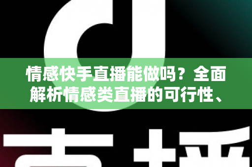 情感快手直播能做吗？全面解析情感类直播的可行性、运营技巧与变现指南