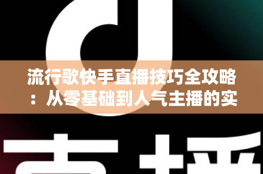 流行歌快手直播技巧全攻略:从零基础到人气主播的实战秘籍 流行歌快手直播技巧全攻略:从零基础到人气主播的实战秘籍