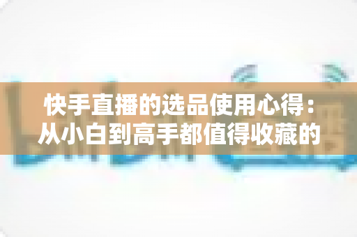 快手直播的选品使用心得:从小白到高手都值得收藏的实战选品指南,帮你提升直播间成交率与粉丝粘性 快手直播的选品使用心得:从小白到高手都值得收藏的实战选品指南,帮你提升直播间成交率与粉丝粘性
