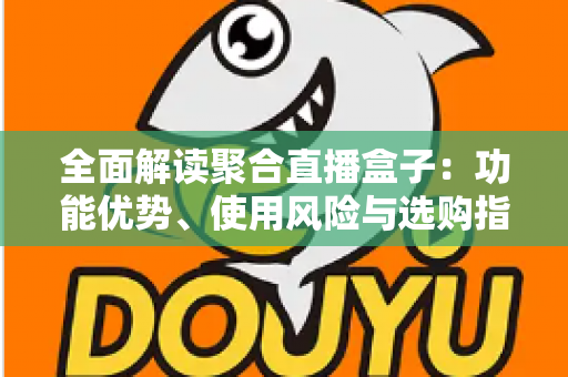 全面解读聚合直播盒子：功能优势、使用风险与选购指南一文看懂