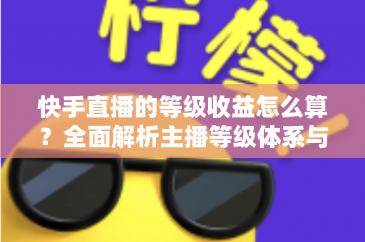 快手直播的等级收益怎么算?全面解析主播等级体系与收益计算规则,助你轻松提升直播收入 快手直播的等级收益怎么算?全面解析主播等级体系与收益计算规则,助你轻松提升直播收入