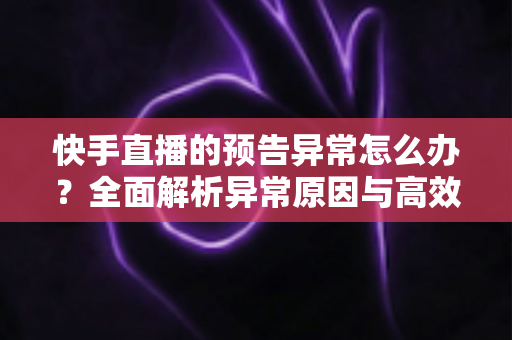 快手直播的预告异常怎么办?全面解析异常原因与高效解决方法,助你直播顺利开播 快手直播的预告异常怎么办?全面解析异常原因与高效解决方法,助你直播顺利开播