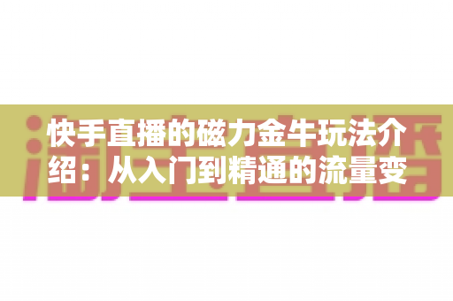 快手直播的磁力金牛玩法介绍:从入门到精通的流量变现实战指南 快手直播的磁力金牛玩法介绍:从入门到精通的流量变现实战指南