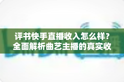 评书快手直播收入怎么样？全面解析曲艺主播的真实收益水平与变现之道