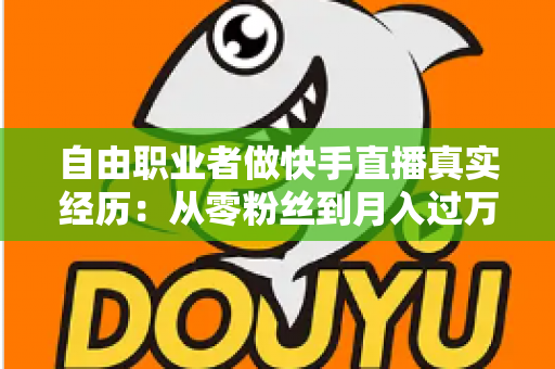 自由职业者做快手直播真实经历：从零粉丝到月入过万，我的转型之路与实战干货全记录