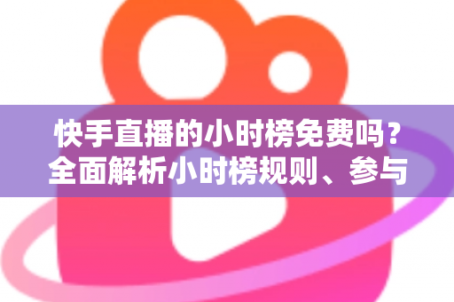 快手直播的小时榜免费吗?全面解析小时榜规则、参与方式与上榜技巧 快手直播的小时榜免费吗?全面解析小时榜规则、参与方式与上榜技巧