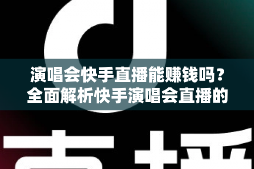 演唱会快手直播能赚钱吗？全面解析快手演唱会直播的变现方式、收入来源与实操指南