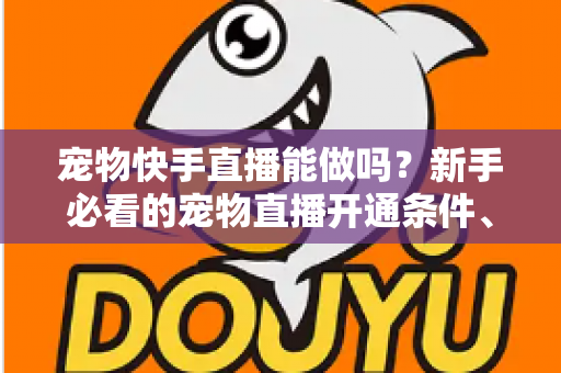 宠物快手直播能做吗？新手必看的宠物直播开通条件、运营技巧与变现全攻略