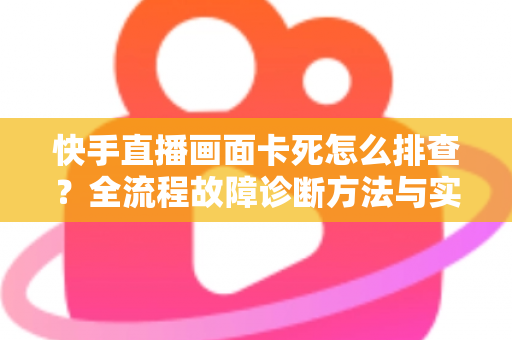 快手直播画面卡死怎么排查?全流程故障诊断方法与实用修复技巧一文讲透 快手直播画面卡死怎么排查?全流程故障诊断方法与实用修复技巧一文讲透