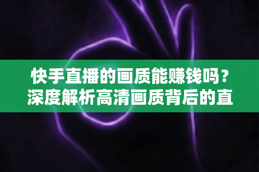 快手直播的画质能赚钱吗？深度解析高清画质背后的直播变现密码