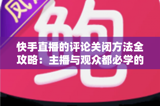 快手直播的评论关闭方法全攻略:主播与观众都必学的评论管理实用技巧 快手直播的评论关闭方法全攻略:主播与观众都必学的评论管理实用技巧
