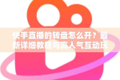 快手直播的转盘怎么开？最新详细教程与高人气互动玩法全解析，新手主播一看就会