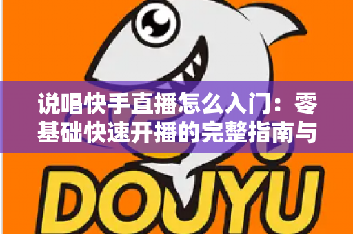说唱快手直播怎么入门：零基础快速开播的完整指南与实战技巧