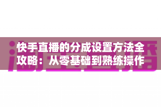 快手直播的分成设置方法全攻略：从零基础到熟练操作，轻松搞定直播收益分配