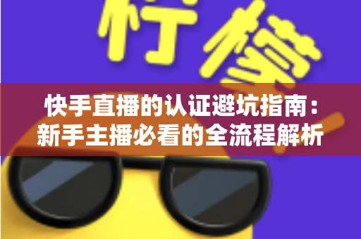 快手直播的认证避坑指南：新手主播必看的全流程解析与常见陷阱防范手册