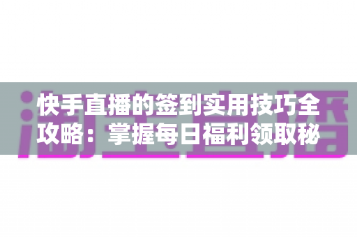 快手直播的签到实用技巧全攻略:掌握每日福利领取秘诀,轻松提升直播互动价值 快手直播的签到实用技巧全攻略:掌握每日福利领取秘诀,轻松提升直播互动价值